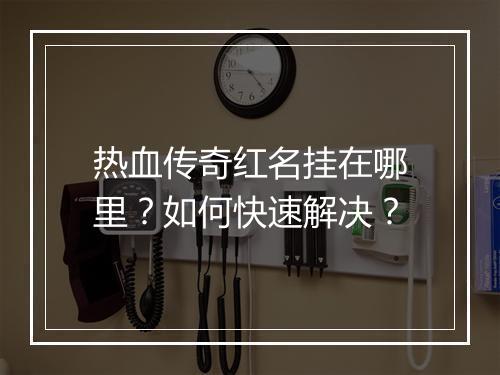 热血传奇红名挂在哪里？如何快速解决？