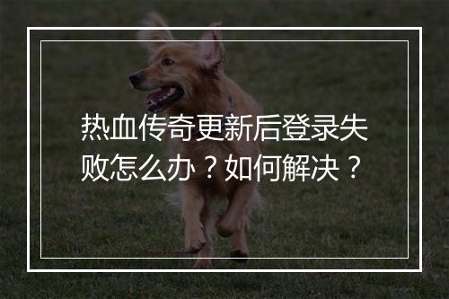 热血传奇更新后登录失败怎么办？如何解决？