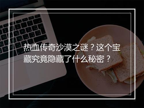 热血传奇沙漠之谜？这个宝藏究竟隐藏了什么秘密？