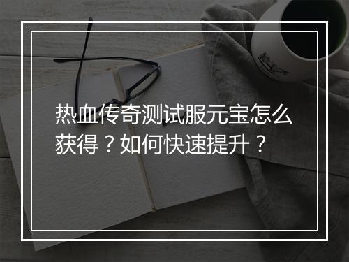 热血传奇测试服元宝怎么获得？如何快速提升？