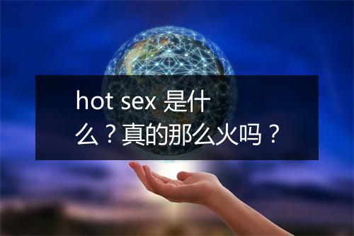 hot sex 是什么？真的那么火吗？