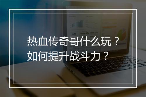 热血传奇哥什么玩？如何提升战斗力？