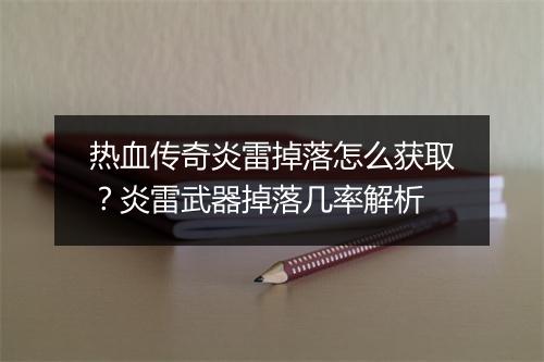热血传奇炎雷掉落怎么获取？炎雷武器掉落几率解析