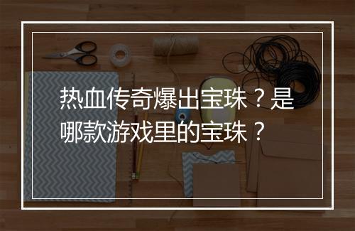 热血传奇爆出宝珠？是哪款游戏里的宝珠？