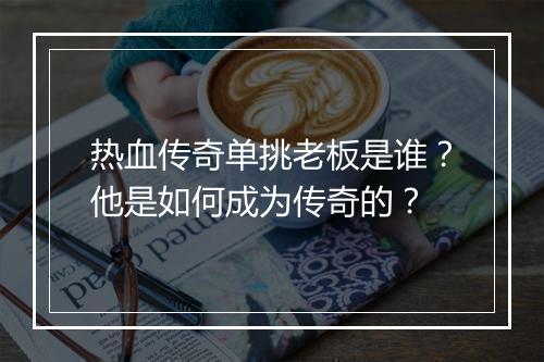 热血传奇单挑老板是谁？他是如何成为传奇的？