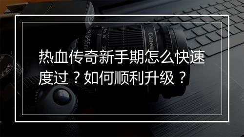 热血传奇新手期怎么快速度过？如何顺利升级？