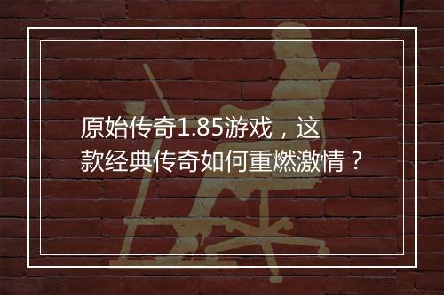 原始传奇1.85游戏，这款经典传奇如何重燃激情？