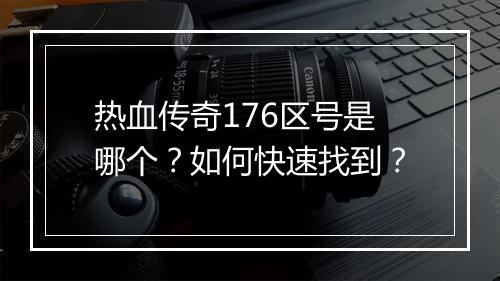 热血传奇176区号是哪个？如何快速找到？