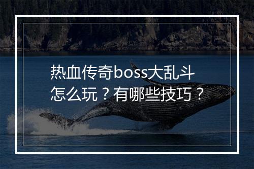 热血传奇boss大乱斗怎么玩？有哪些技巧？