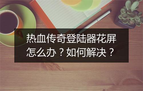 热血传奇登陆器花屏怎么办？如何解决？