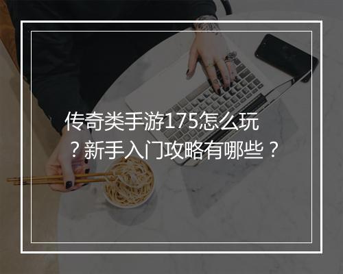 传奇类手游175怎么玩？新手入门攻略有哪些？