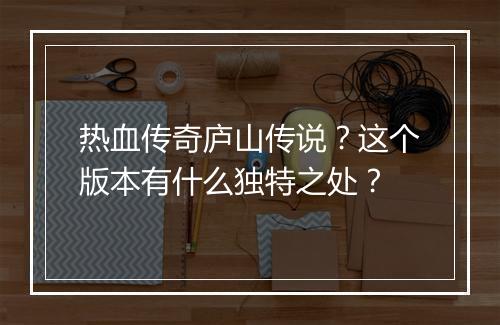 热血传奇庐山传说？这个版本有什么独特之处？