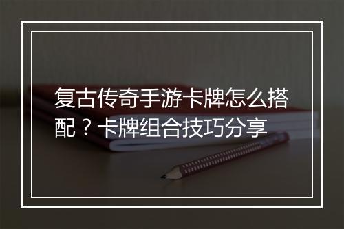 复古传奇手游卡牌怎么搭配？卡牌组合技巧分享