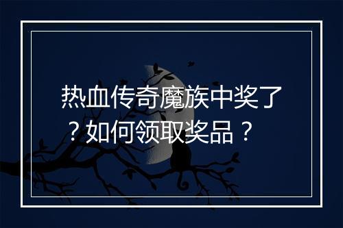 热血传奇魔族中奖了？如何领取奖品？