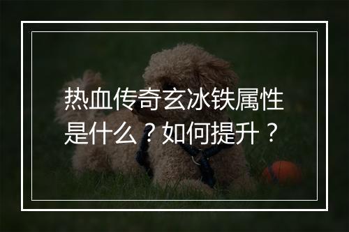 热血传奇玄冰铁属性是什么？如何提升？