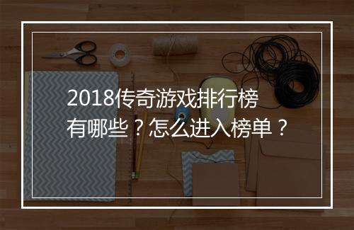 2018传奇游戏排行榜有哪些？怎么进入榜单？