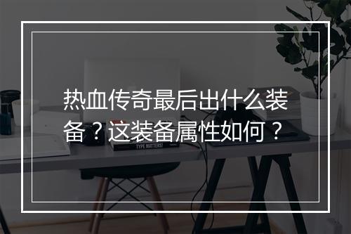 热血传奇最后出什么装备？这装备属性如何？