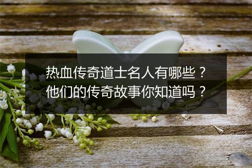 热血传奇道士名人有哪些？他们的传奇故事你知道吗？