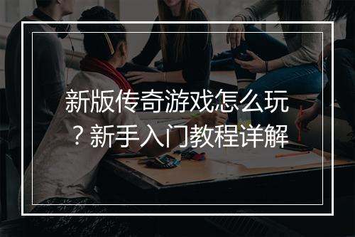 新版传奇游戏怎么玩？新手入门教程详解