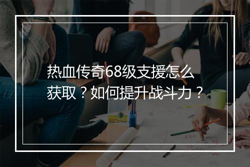 热血传奇68级支援怎么获取？如何提升战斗力？