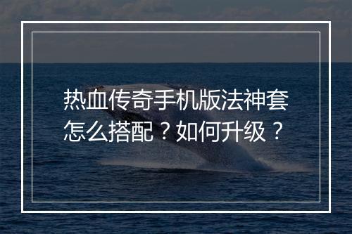 热血传奇手机版法神套怎么搭配？如何升级？