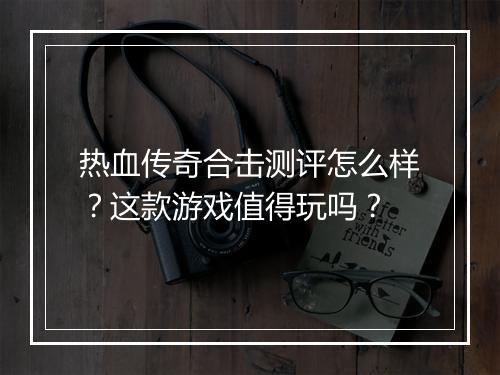 热血传奇合击测评怎么样？这款游戏值得玩吗？
