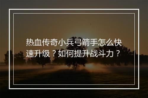 热血传奇小兵弓箭手怎么快速升级？如何提升战斗力？