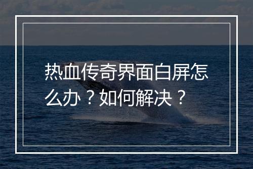 热血传奇界面白屏怎么办？如何解决？