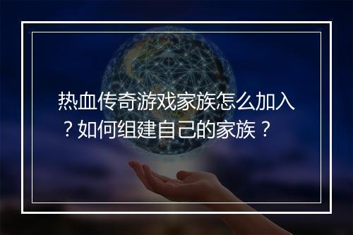 热血传奇游戏家族怎么加入？如何组建自己的家族？