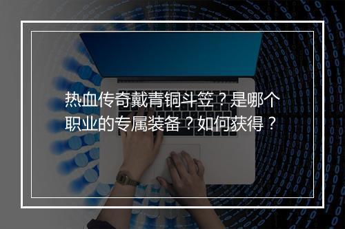 热血传奇戴青铜斗笠？是哪个职业的专属装备？如何获得？