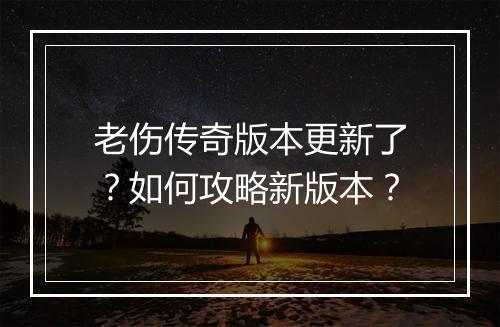 老伤传奇版本更新了？如何攻略新版本？