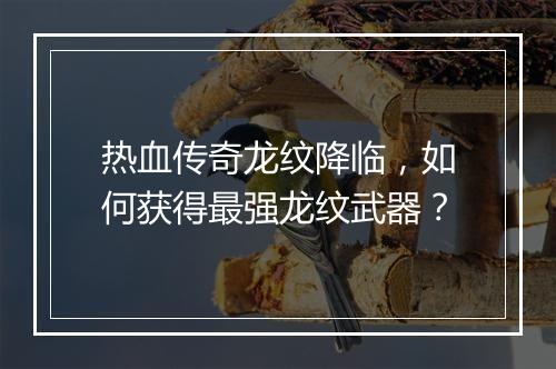 热血传奇龙纹降临，如何获得最强龙纹武器？