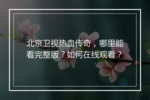 北京卫视热血传奇，哪里能看完整版？如何在线观看？
