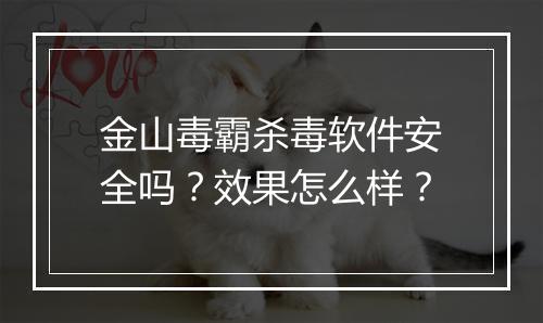 金山毒霸杀毒软件安全吗？效果怎么样？