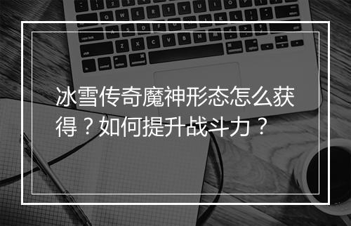冰雪传奇魔神形态怎么获得？如何提升战斗力？