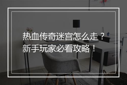 热血传奇迷宫怎么走？新手玩家必看攻略！