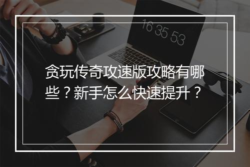 贪玩传奇攻速版攻略有哪些？新手怎么快速提升？