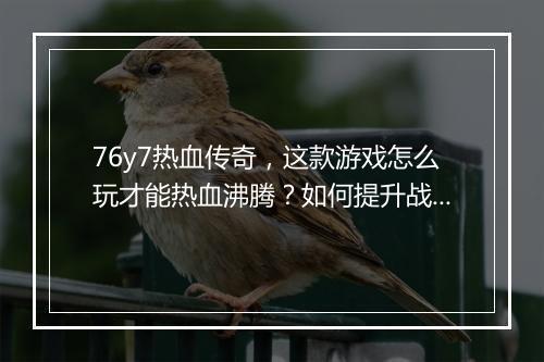 76y7热血传奇，这款游戏怎么玩才能热血沸腾？如何提升战斗力？