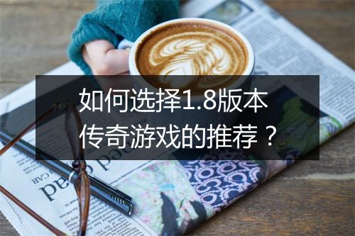 如何选择1.8版本传奇游戏的推荐？