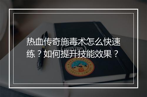 热血传奇施毒术怎么快速练？如何提升技能效果？