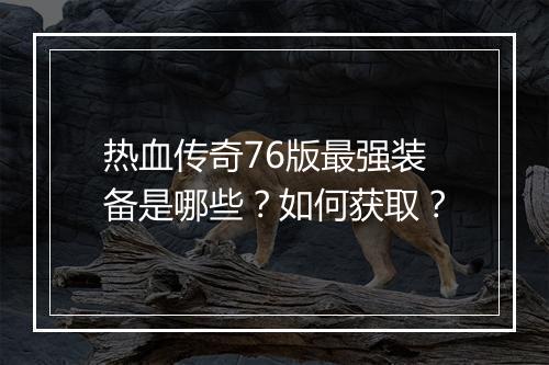 热血传奇76版最强装备是哪些？如何获取？