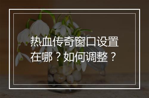 热血传奇窗口设置在哪？如何调整？
