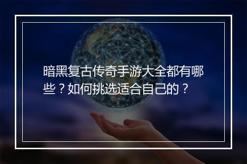 暗黑复古传奇手游大全都有哪些？如何挑选适合自己的？