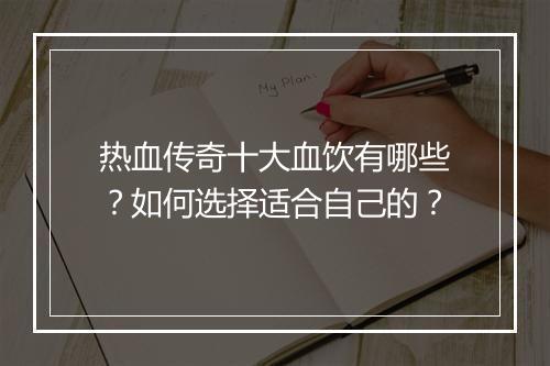 热血传奇十大血饮有哪些？如何选择适合自己的？