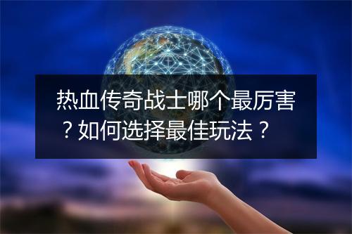 热血传奇战士哪个最厉害？如何选择最佳玩法？