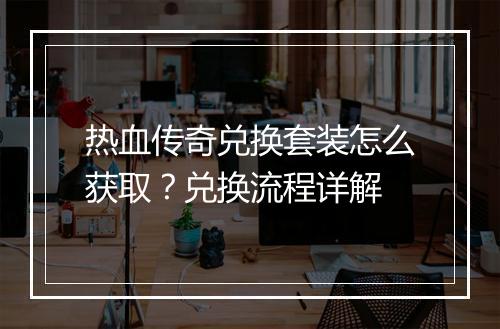 热血传奇兑换套装怎么获取？兑换流程详解