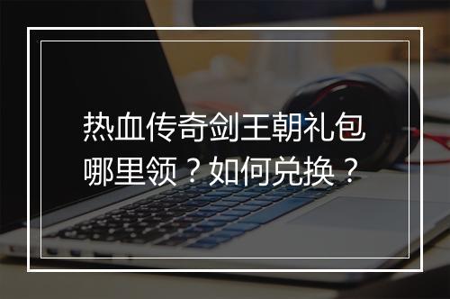 热血传奇剑王朝礼包哪里领？如何兑换？