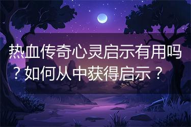 热血传奇心灵启示有用吗？如何从中获得启示？