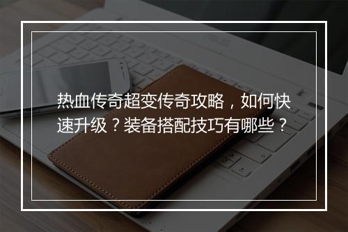 热血传奇超变传奇攻略，如何快速升级？装备搭配技巧有哪些？