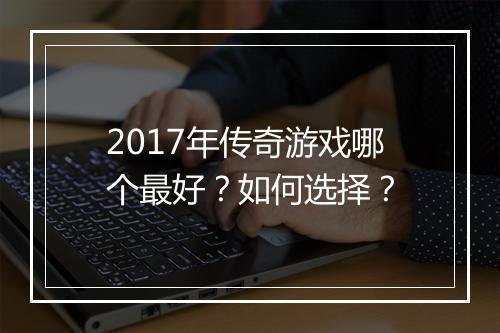2017年传奇游戏哪个最好？如何选择？